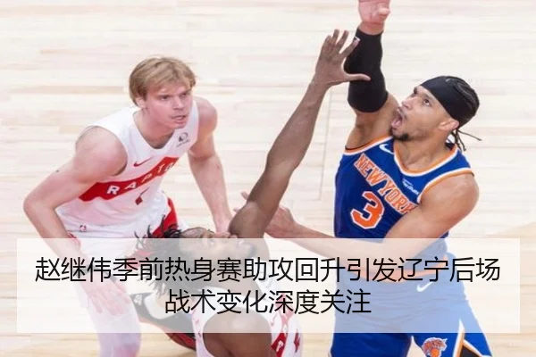赵继伟季前热身赛助攻回升引发辽宁后场战术变化深度关注