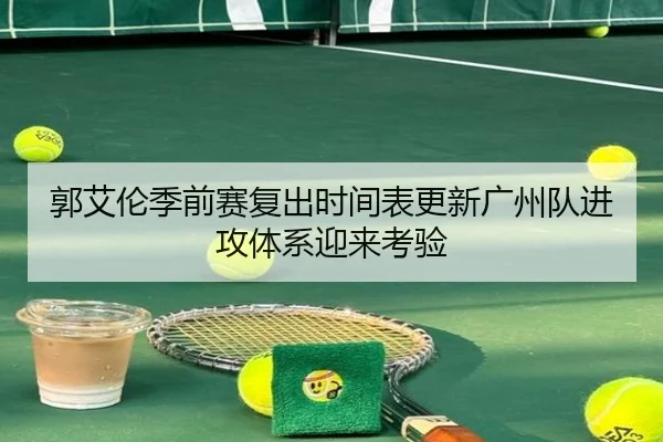 郭艾伦季前赛复出时间表更新广州队进攻体系迎来考验